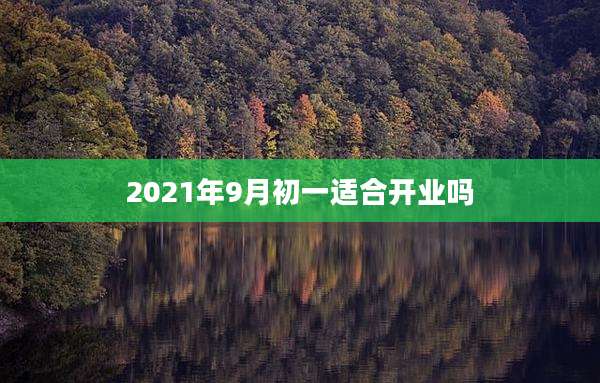 2021年9月初一适合开业吗