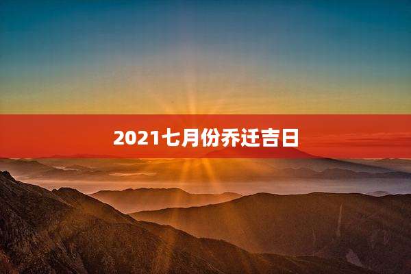 2021七月份乔迁吉日