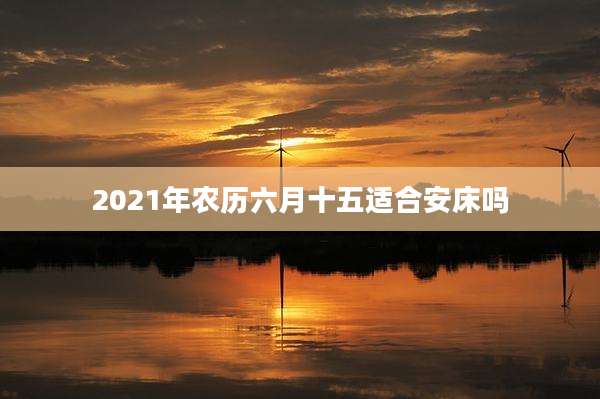 2021年农历六月十五适合安床吗