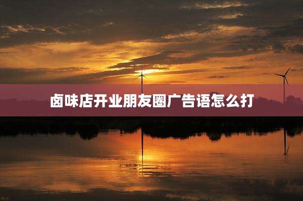 卤味店开业朋友圈广告语怎么打