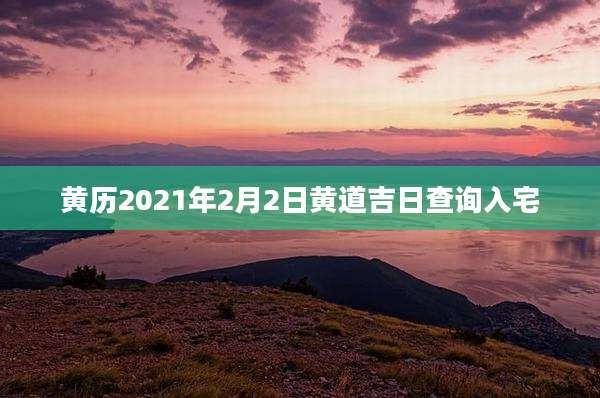 黄历2021年2月2日黄道吉日查询入宅