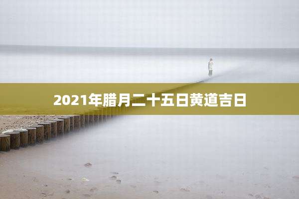 2021年腊月二十五日黄道吉日