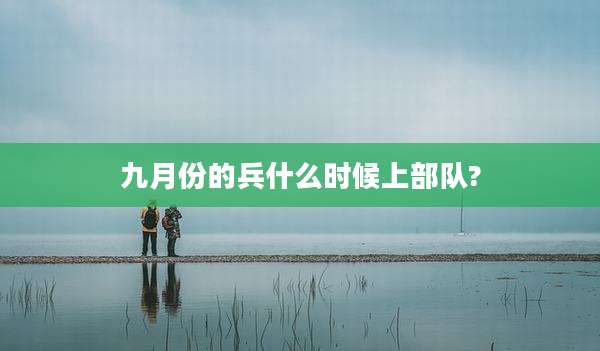 九月份的兵什么时候上部队?