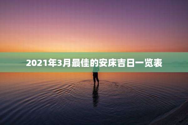 2021年3月最佳的安床吉日一览表