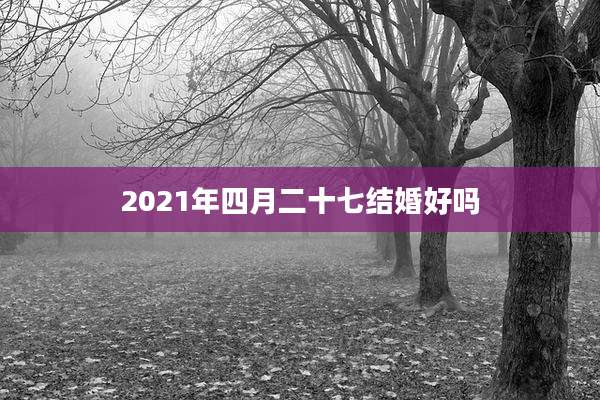 2021年四月二十七结婚好吗