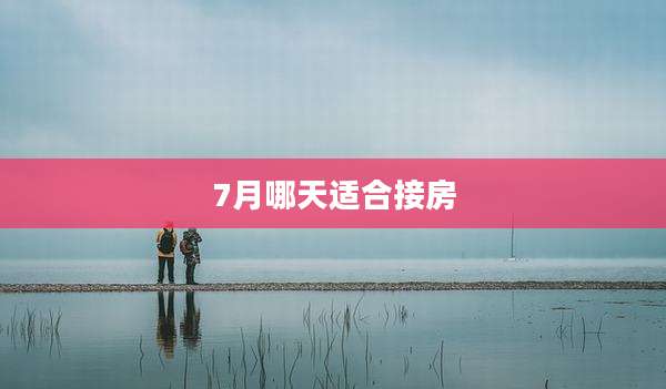 7月哪天适合接房