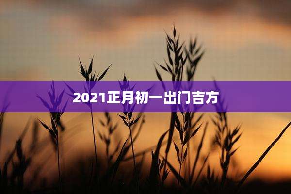 2021正月初一出门吉方