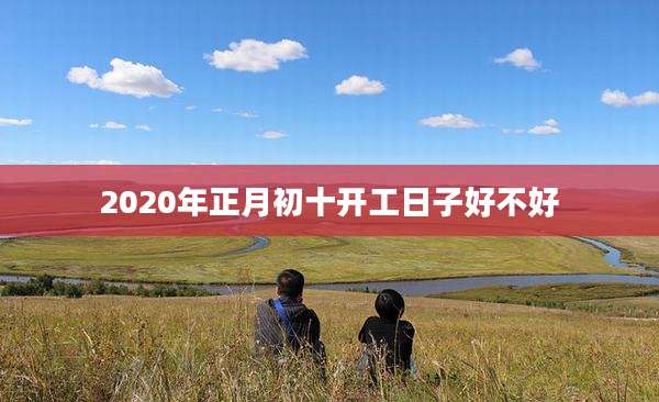 2020年正月初十开工日子好不好