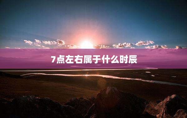 7点左右属于什么时辰