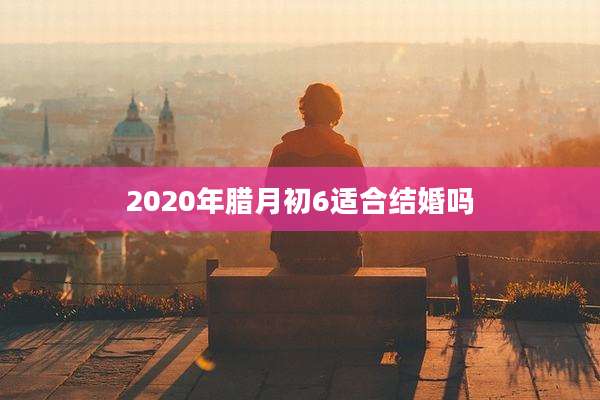 2020年腊月初6适合结婚吗