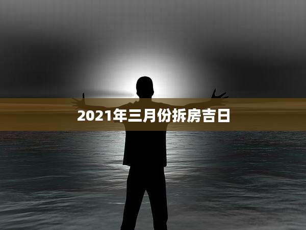 2021年三月份拆房吉日