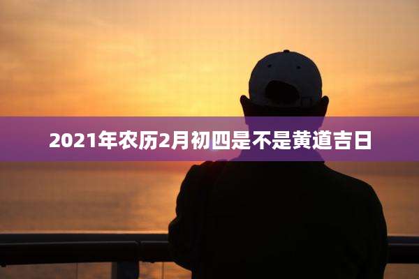 2021年农历2月初四是不是黄道吉日