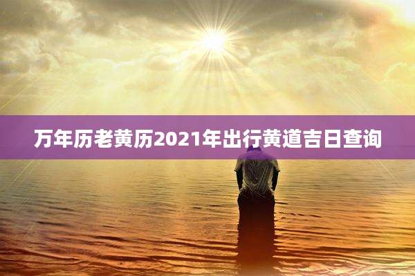 万年历老黄历2021年出行黄道吉日查询