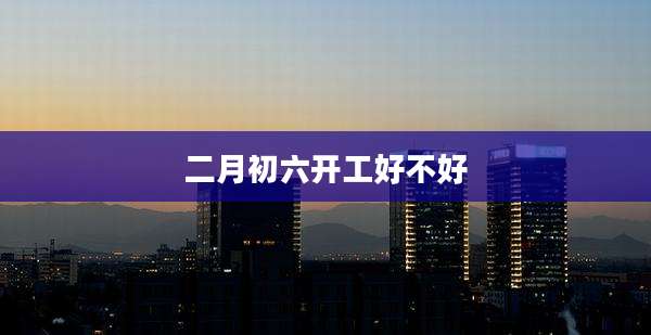 二月初六开工好不好