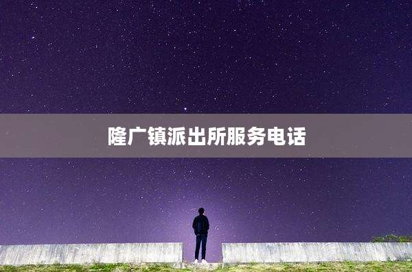 隆广镇派出所服务电话