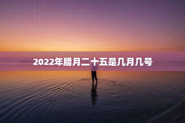 2022年腊月二十五是几月几号