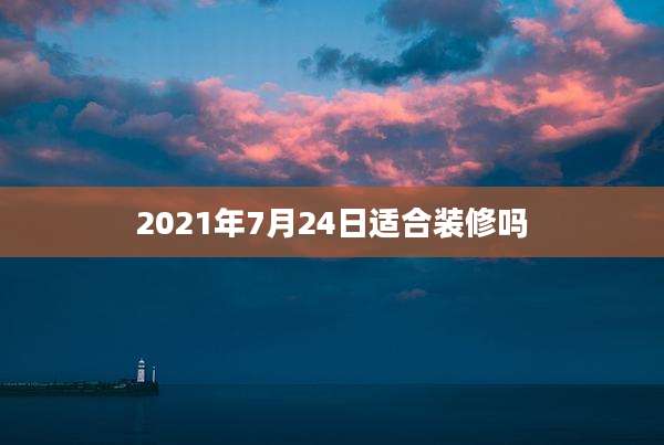 2021年7月24日适合装修吗