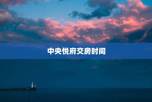 中央悦府交房时间