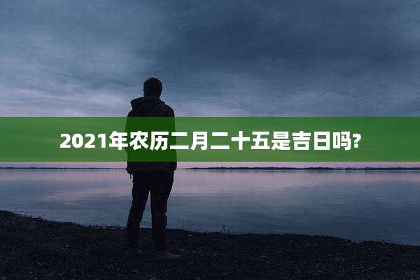 2021年农历二月二十五是吉日吗?