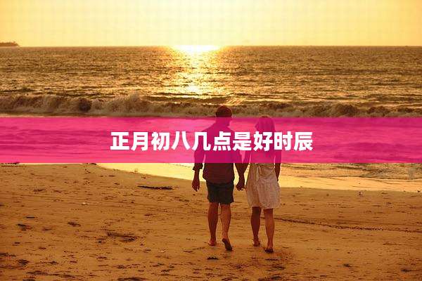 正月初八几点是好时辰