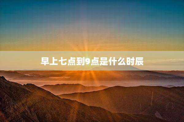 早上七点到9点是什么时辰