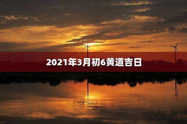 2021年3月初6黄道吉日