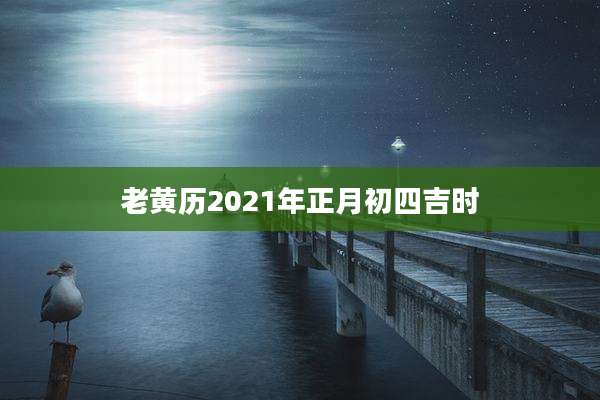 老黄历2021年正月初四吉时