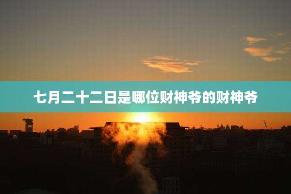 七月二十二日是哪位财神爷的财神爷