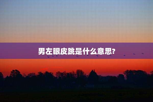 男左眼皮跳是什么意思?