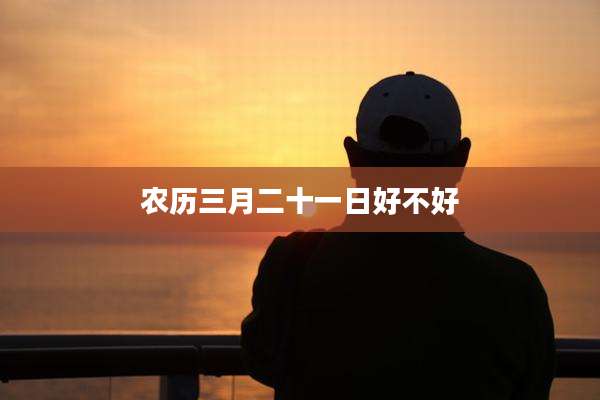 农历三月二十一日好不好