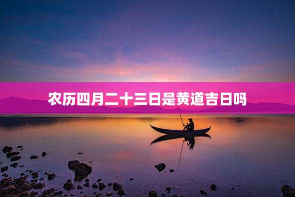 农历四月二十三日是黄道吉日吗
