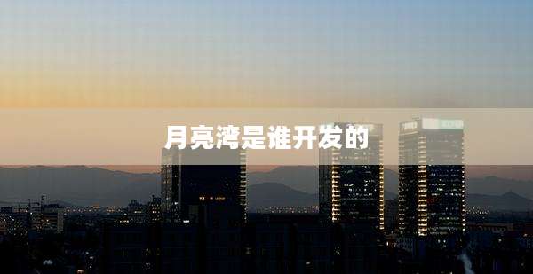 月亮湾是谁开发的