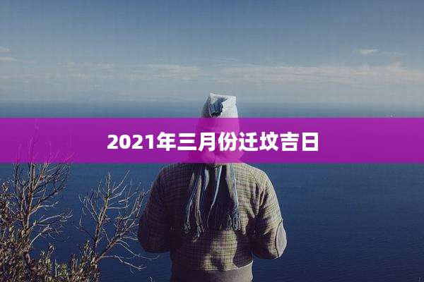 2021年三月份迁坟吉日