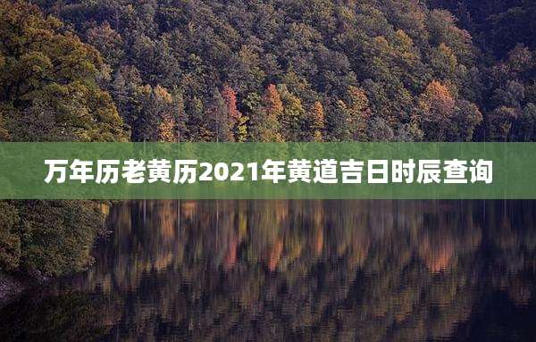 万年历老黄历2021年黄道吉日时辰查询
