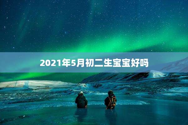 2021年5月初二生宝宝好吗