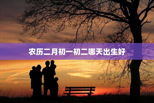 农历二月初一初二哪天出生好