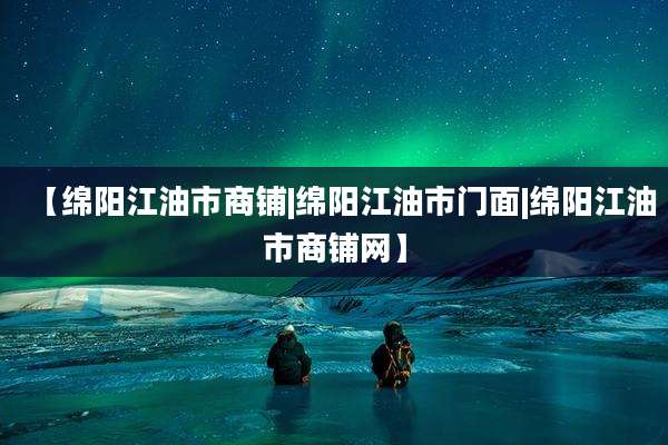 【绵阳江油市商铺|绵阳江油市门面|绵阳江油市商铺网】