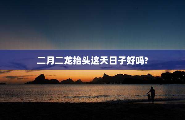 二月二龙抬头这天日子好吗?