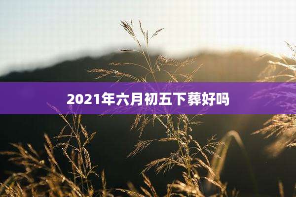 2021年六月初五下葬好吗
