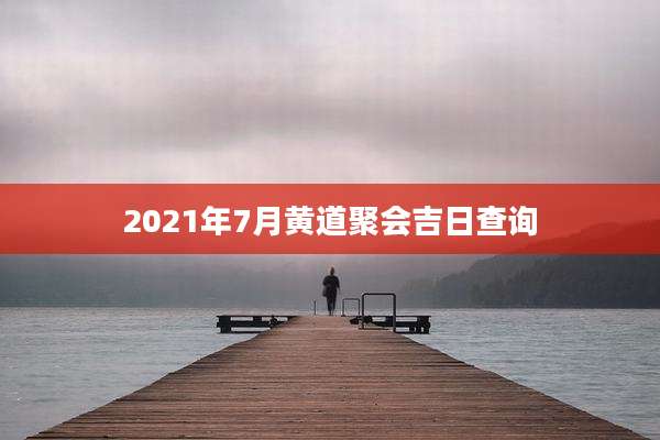 2021年7月黄道聚会吉日查询