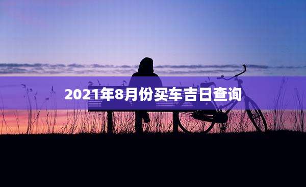 2021年8月份买车吉日查询