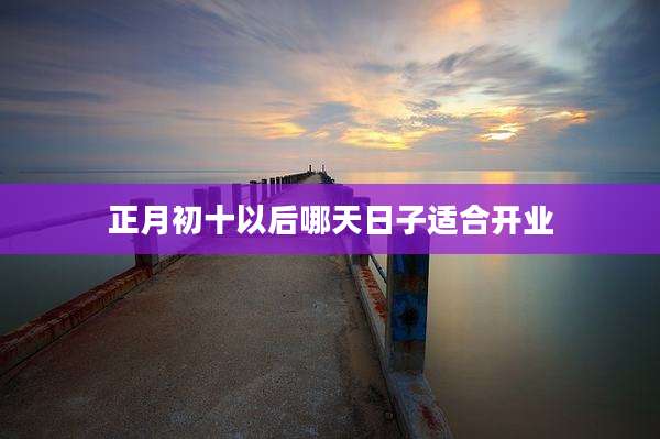 正月初十以后哪天日子适合开业