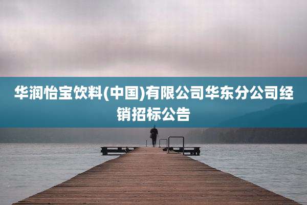 华润怡宝饮料(中国)有限公司华东分公司经销招标公告