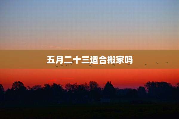 五月二十三适合搬家吗
