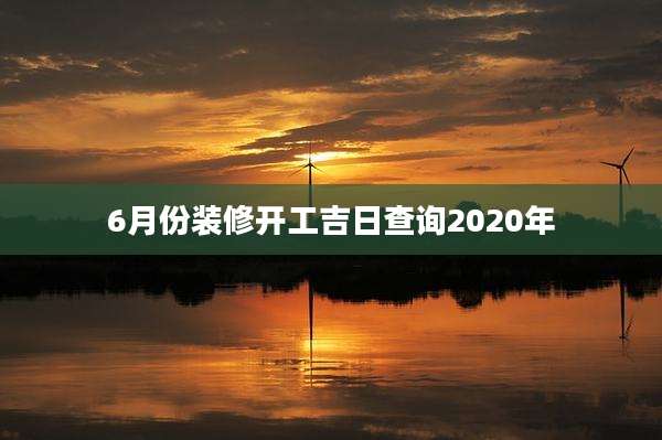 6月份装修开工吉日查询2020年