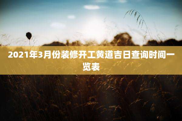 2021年3月份装修开工黄道吉日查询时间一览表