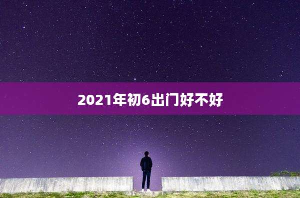 2021年初6出门好不好