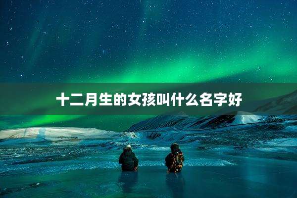 十二月生的女孩叫什么名字好