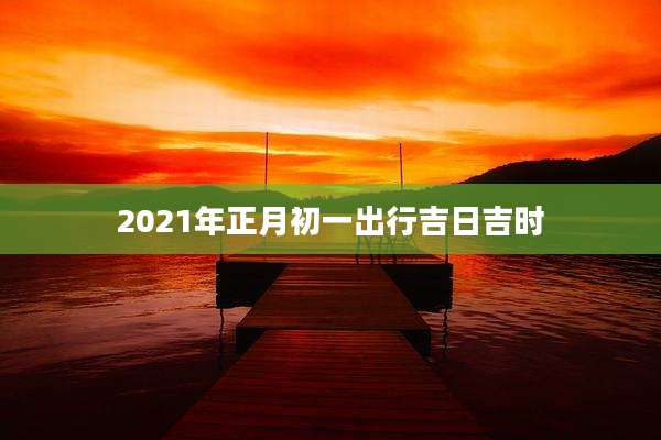 2021年正月初一出行吉日吉时