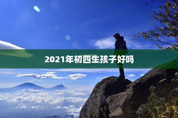 2021年初四生孩子好吗